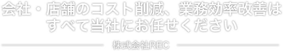 会社・店舗のコスト削減、業務効率改善はすべて当社にお任せください